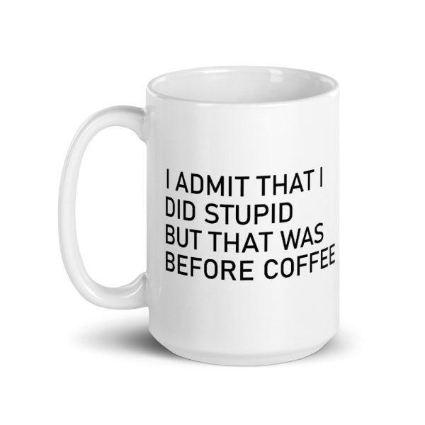 I Admit That I Did Stupid But That Was Before Coffee 15 oz Mug