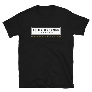 In my defense, I was left unsupervised will be the funniest t-shirt