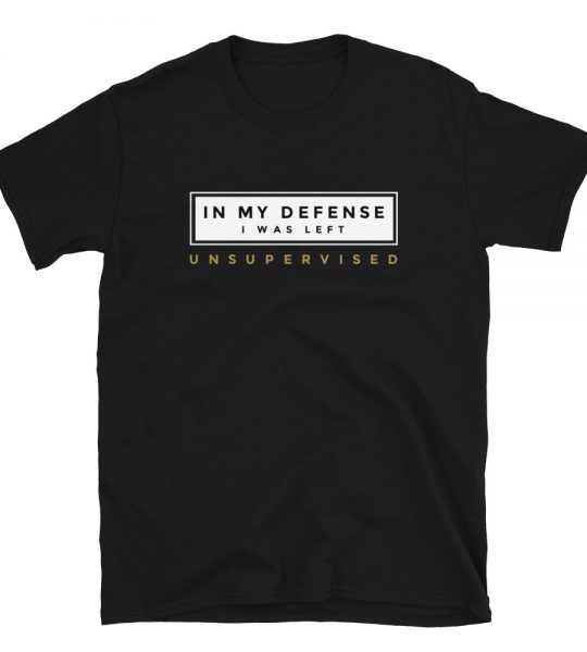 In my defense, I was left unsupervised will be the funniest t-shirt